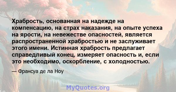 Храбрость, основанная на надежде на компенсацию, на страх наказания, на опыте успеха на ярости, на невежестве опасностей, является распространенной храбростью и не заслуживает этого имени. Истинная храбрость предлагает