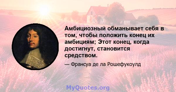 Амбициозный обманывает себя в том, чтобы положить конец их амбициям; Этот конец, когда достигнут, становится средством.