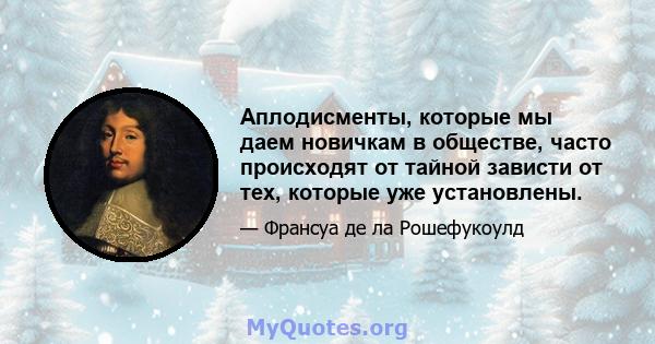 Аплодисменты, которые мы даем новичкам в обществе, часто происходят от тайной зависти от тех, которые уже установлены.