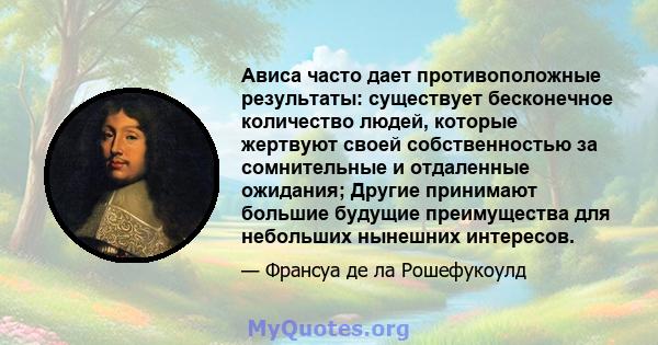 Ависа часто дает противоположные результаты: существует бесконечное количество людей, которые жертвуют своей собственностью за сомнительные и отдаленные ожидания; Другие принимают большие будущие преимущества для