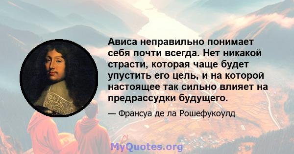 Ависа неправильно понимает себя почти всегда. Нет никакой страсти, которая чаще будет упустить его цель, и на которой настоящее так сильно влияет на предрассудки будущего.