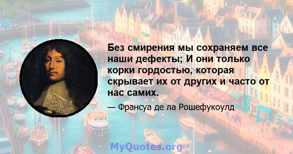 Без смирения мы сохраняем все наши дефекты; И они только корки гордостью, которая скрывает их от других и часто от нас самих.