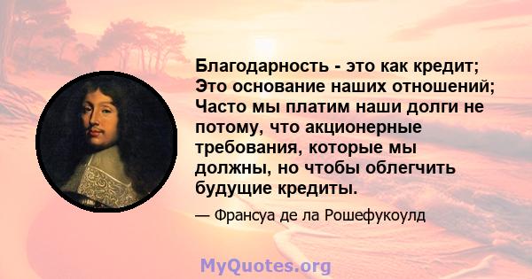 Благодарность - это как кредит; Это основание наших отношений; Часто мы платим наши долги не потому, что акционерные требования, которые мы должны, но чтобы облегчить будущие кредиты.