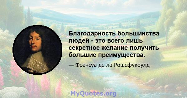 Благодарность большинства людей - это всего лишь секретное желание получить большие преимущества.