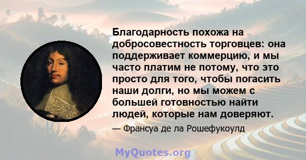 Благодарность похожа на добросовестность торговцев: она поддерживает коммерцию, и мы часто платим не потому, что это просто для того, чтобы погасить наши долги, но мы можем с большей готовностью найти людей, которые нам 