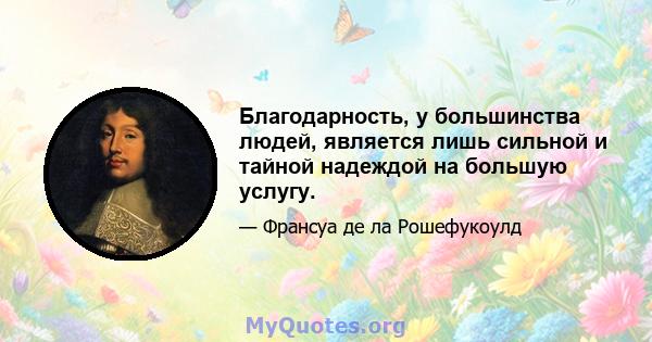 Благодарность, у большинства людей, является лишь сильной и тайной надеждой на большую услугу.