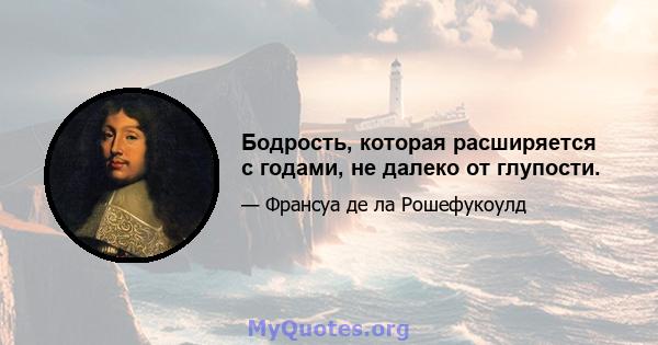 Бодрость, которая расширяется с годами, не далеко от глупости.