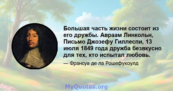 Большая часть жизни состоит из его дружбы. Авраам Линкольн, Письмо Джозефу Гиллеспи, 13 июля 1849 года дружба безвкусно для тех, кто испытал любовь.