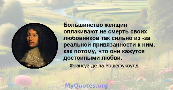 Большинство женщин оплакивают не смерть своих любовников так сильно из -за реальной привязанности к ним, как потому, что они кажутся достойными любви.