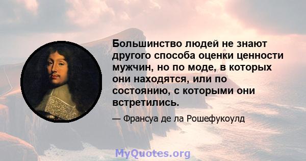 Большинство людей не знают другого способа оценки ценности мужчин, но по моде, в которых они находятся, или по состоянию, с которыми они встретились.