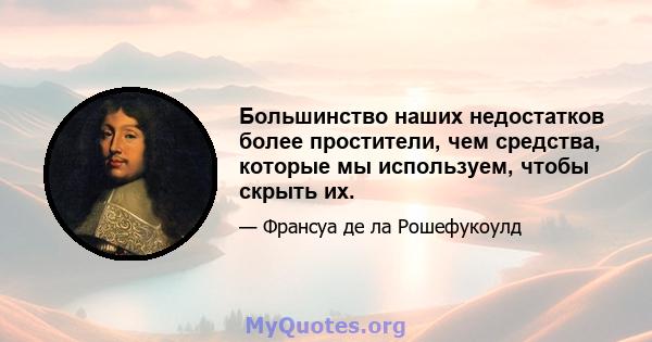 Большинство наших недостатков более простители, чем средства, которые мы используем, чтобы скрыть их.