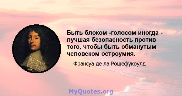 Быть блоком -голосом иногда - лучшая безопасность против того, чтобы быть обманутым человеком остроумия.