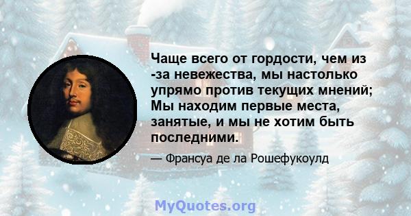 Чаще всего от гордости, чем из -за невежества, мы настолько упрямо против текущих мнений; Мы находим первые места, занятые, и мы не хотим быть последними.