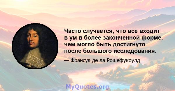 Часто случается, что все входит в ум в более законченной форме, чем могло быть достигнуто после большого исследования.