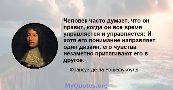 Человек часто думает, что он правит, когда он все время управляется и управляется; И хотя его понимание направляет один дизайн, его чувства незаметно притягивают его в другое.