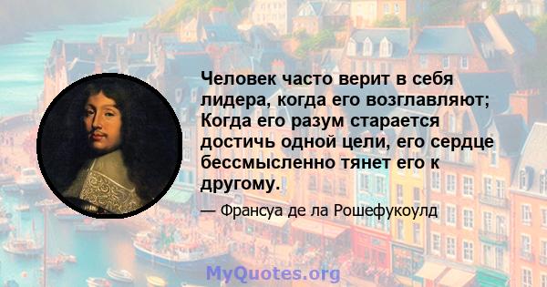 Человек часто верит в себя лидера, когда его возглавляют; Когда его разум старается достичь одной цели, его сердце бессмысленно тянет его к другому.