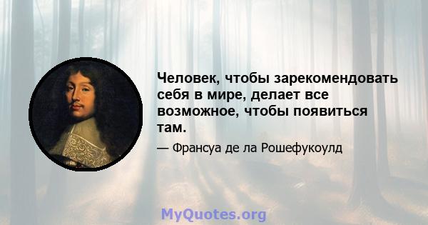 Человек, чтобы зарекомендовать себя в мире, делает все возможное, чтобы появиться там.