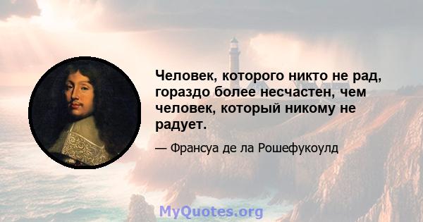 Человек, которого никто не рад, гораздо более несчастен, чем человек, который никому не радует.