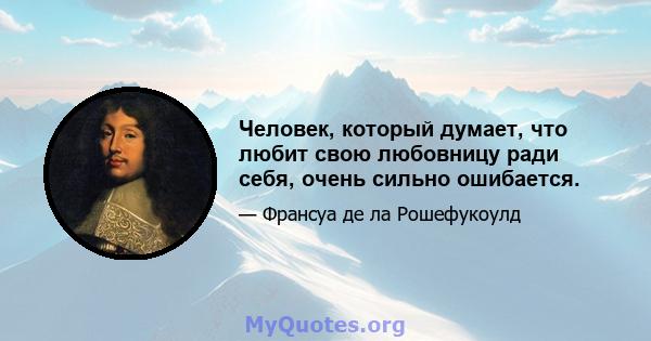 Человек, который думает, что любит свою любовницу ради себя, очень сильно ошибается.