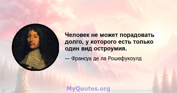 Человек не может порадовать долго, у которого есть только один вид остроумия.