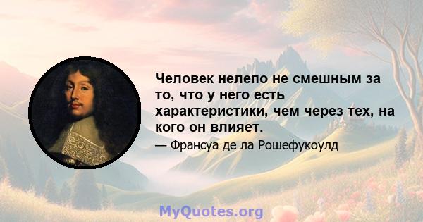 Человек нелепо не смешным за то, что у него есть характеристики, чем через тех, на кого он влияет.