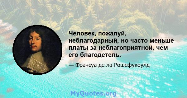 Человек, пожалуй, неблагодарный, но часто меньше платы за неблагоприятной, чем его благодетель.