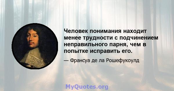 Человек понимания находит менее трудности с подчинением неправильного парня, чем в попытке исправить его.