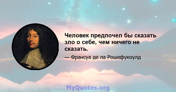 Человек предпочел бы сказать зло о себе, чем ничего не сказать.