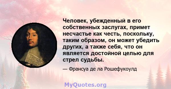 Человек, убежденный в его собственных заслугах, примет несчастье как честь, поскольку, таким образом, он может убедить других, а также себя, что он является достойной целью для стрел судьбы.