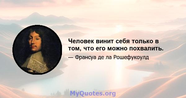 Человек винит себя только в том, что его можно похвалить.