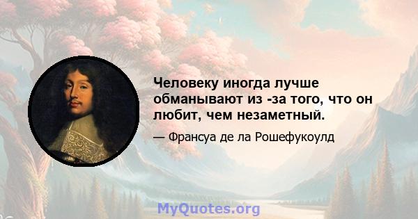 Человеку иногда лучше обманывают из -за того, что он любит, чем незаметный.