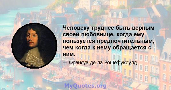 Человеку труднее быть верным своей любовнице, когда ему пользуется предпочтительным, чем когда к нему обращается с ним.