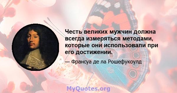 Честь великих мужчин должна всегда измеряться методами, которые они использовали при его достижении.