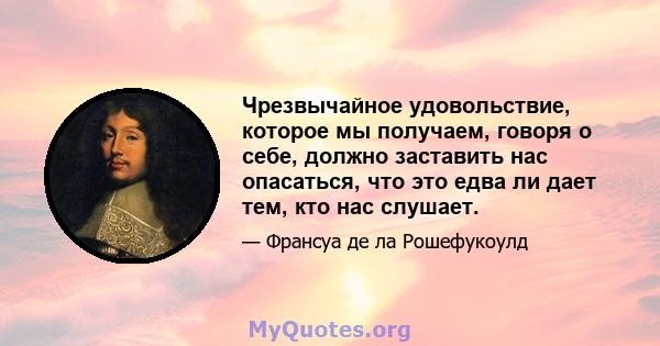 Чрезвычайное удовольствие, которое мы получаем, говоря о себе, должно заставить нас опасаться, что это едва ли дает тем, кто нас слушает.