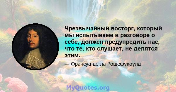 Чрезвычайный восторг, который мы испытываем в разговоре о себе, должен предупредить нас, что те, кто слушает, не делятся этим.