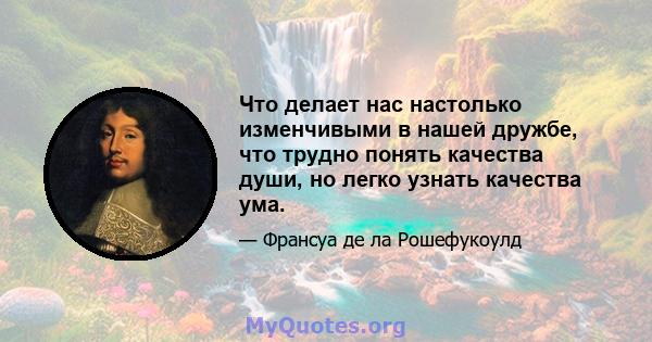 Что делает нас настолько изменчивыми в нашей дружбе, что трудно понять качества души, но легко узнать качества ума.