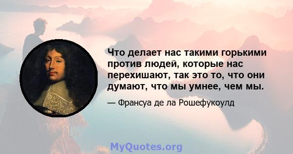 Что делает нас такими горькими против людей, которые нас перехишают, так это то, что они думают, что мы умнее, чем мы.