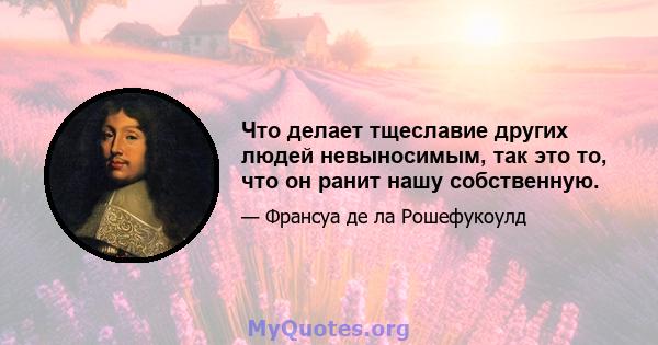 Что делает тщеславие других людей невыносимым, так это то, что он ранит нашу собственную.