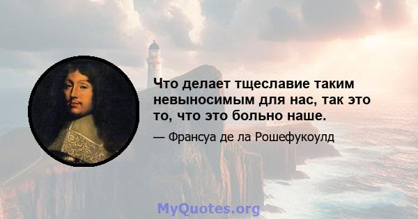 Что делает тщеславие таким невыносимым для нас, так это то, что это больно наше.