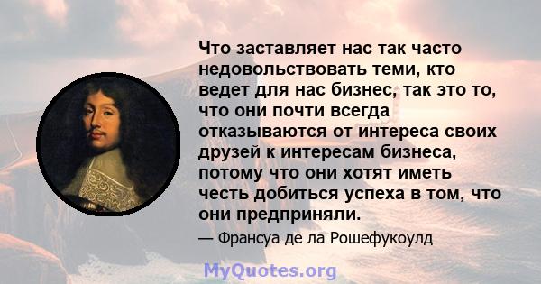 Что заставляет нас так часто недовольствовать теми, кто ведет для нас бизнес, так это то, что они почти всегда отказываются от интереса своих друзей к интересам бизнеса, потому что они хотят иметь честь добиться успеха