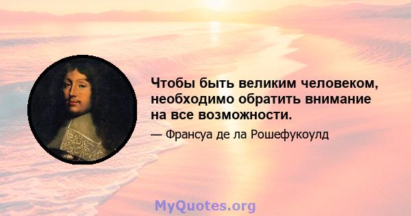 Чтобы быть великим человеком, необходимо обратить внимание на все возможности.