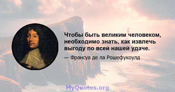 Чтобы быть великим человеком, необходимо знать, как извлечь выгоду по всей нашей удаче.