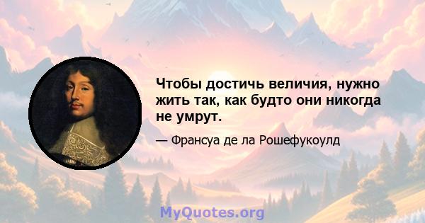 Чтобы достичь величия, нужно жить так, как будто они никогда не умрут.