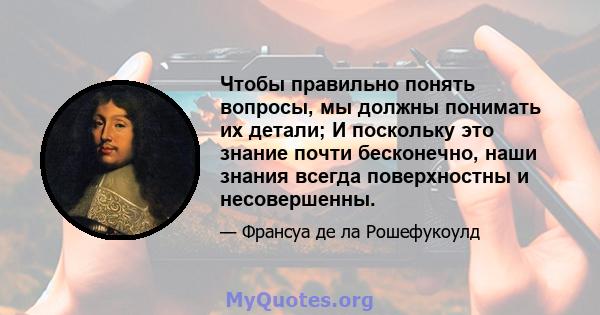 Чтобы правильно понять вопросы, мы должны понимать их детали; И поскольку это знание почти бесконечно, наши знания всегда поверхностны и несовершенны.