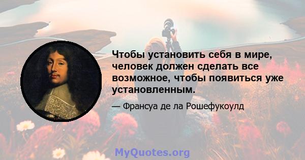 Чтобы установить себя в мире, человек должен сделать все возможное, чтобы появиться уже установленным.