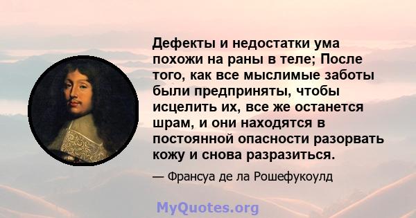 Дефекты и недостатки ума похожи на раны в теле; После того, как все мыслимые заботы были предприняты, чтобы исцелить их, все же останется шрам, и они находятся в постоянной опасности разорвать кожу и снова разразиться.