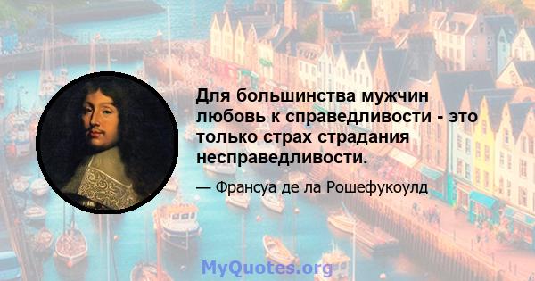 Для большинства мужчин любовь к справедливости - это только страх страдания несправедливости.