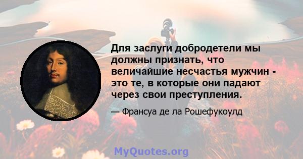 Для заслуги добродетели мы должны признать, что величайшие несчастья мужчин - это те, в которые они падают через свои преступления.