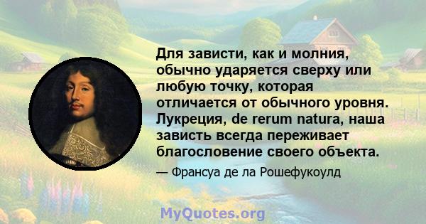 Для зависти, как и молния, обычно ударяется сверху или любую точку, которая отличается от обычного уровня. Лукреция, de rerum natura, наша зависть всегда переживает благословение своего объекта.