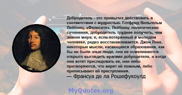 Добродетель - это привычка действовать в соответствии с мудростью. Готфрид Вильгельм Лейбниц, «Фелисити», Лейбниц: политические сочинения, добродетель труднее получить, чем знание мира; и, если потерянный в молодом